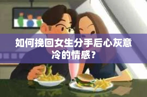 如何挽回女生分手后心灰意冷的情感？