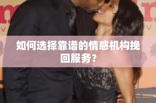 如何选择靠谱的情感机构挽回服务？