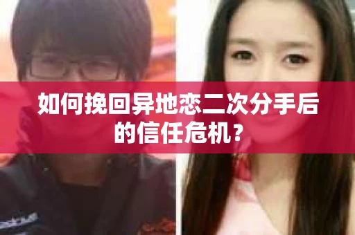 如何挽回异地恋二次分手后的信任危机？
