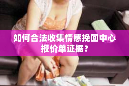如何合法收集情感挽回中心报价单证据？