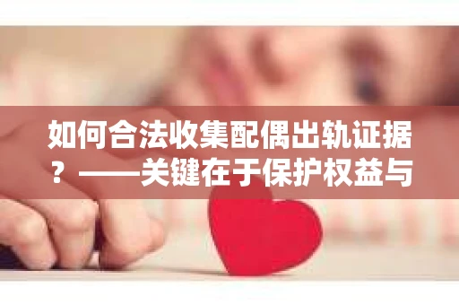 如何合法收集配偶出轨证据？——关键在于保护权益与尊重法律