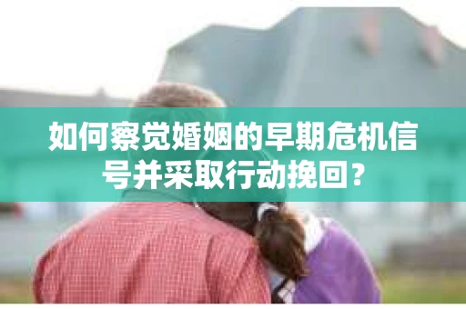 如何察觉婚姻的早期危机信号并采取行动挽回？