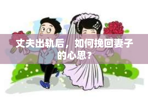 丈夫出轨后，如何挽回妻子的心思？