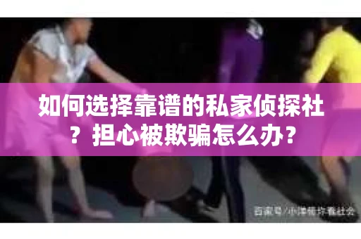 如何选择靠谱的私家侦探社？担心被欺骗怎么办？