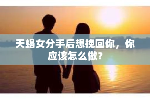 天蝎女分手后想挽回你，你应该怎么做？