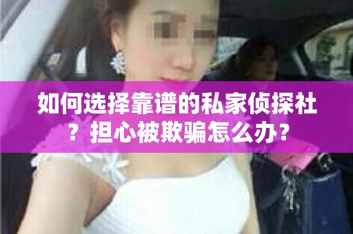 如何选择靠谱的私家侦探社？担心被欺骗怎么办？