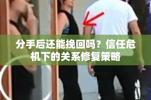 分手后还能挽回吗？信任危机下的关系修复策略