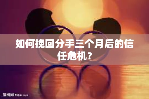 如何挽回分手三个月后的信任危机？
