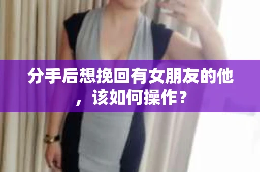 分手后想挽回有女朋友的他，该如何操作？
