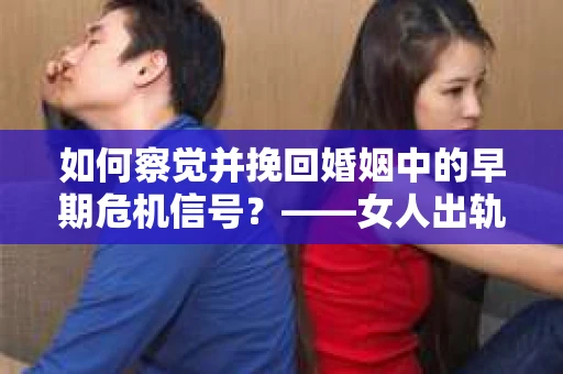如何察觉并挽回婚姻中的早期危机信号？——女人出轨被发现后的自我救赎
