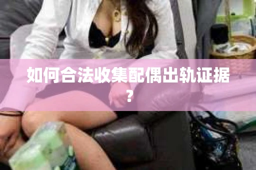 如何合法收集配偶出轨证据？