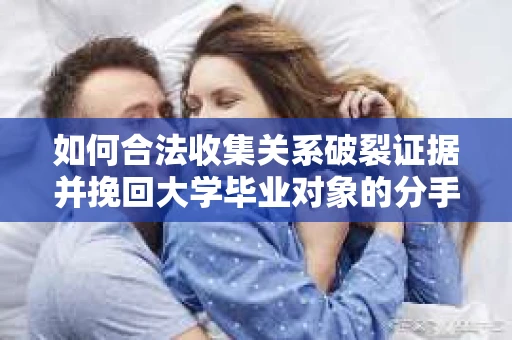 如何合法收集关系破裂证据并挽回大学毕业对象的分手？