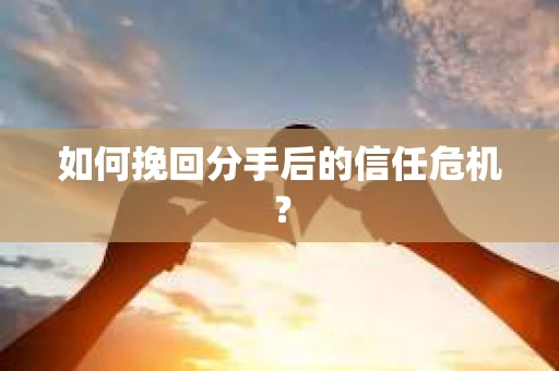 如何挽回分手后的信任危机？
