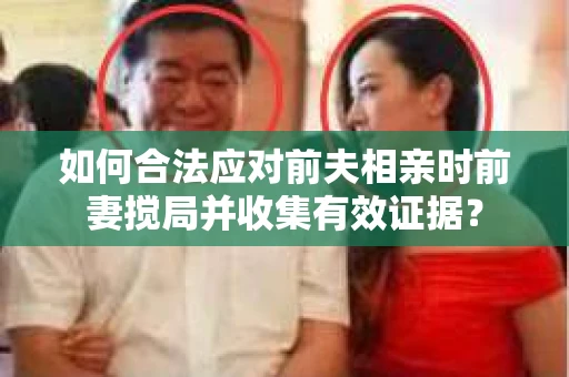 如何合法应对前夫相亲时前妻搅局并收集有效证据？