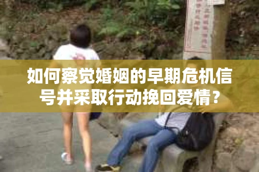 如何察觉婚姻的早期危机信号并采取行动挽回爱情？