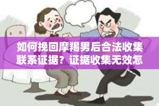 如何挽回摩羯男后合法收集联系证据？证据收集无效怎么办？