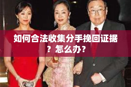 如何合法收集分手挽回证据？怎么办？