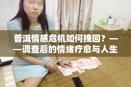普洱情感危机如何挽回？——调查后的情绪疗愈与人生决策