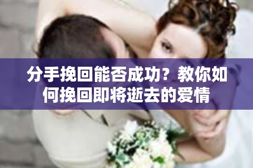 分手挽回能否成功？教你如何挽回即将逝去的爱情