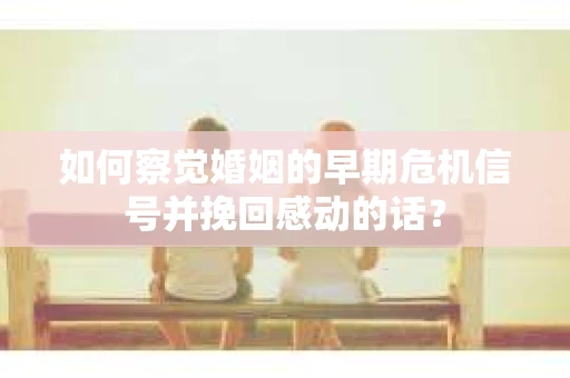 如何察觉婚姻的早期危机信号并挽回感动的话？