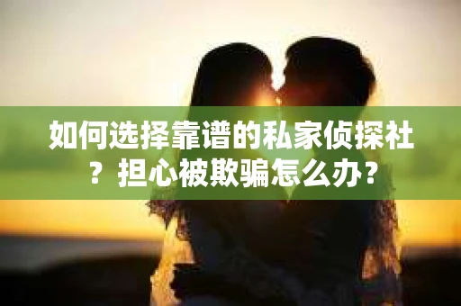 如何选择靠谱的私家侦探社？担心被欺骗怎么办？