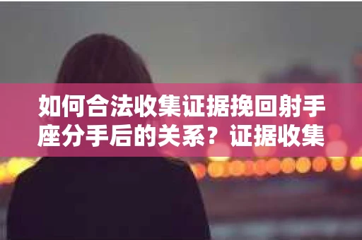如何合法收集证据挽回射手座分手后的关系？证据收集无效怎么办？