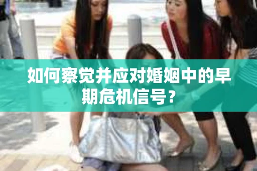 如何察觉并应对婚姻中的早期危机信号？