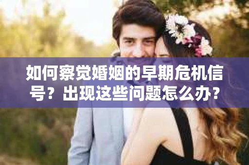 如何察觉婚姻的早期危机信号？出现这些问题怎么办？