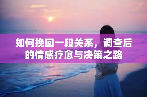 如何挽回一段关系，调查后的情感疗愈与决策之路