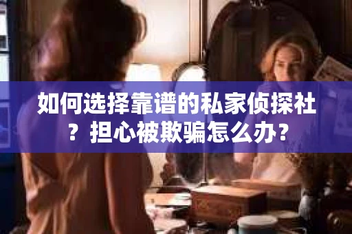 如何选择靠谱的私家侦探社？担心被欺骗怎么办？