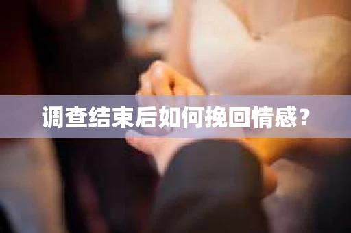 调查结束后如何挽回情感？