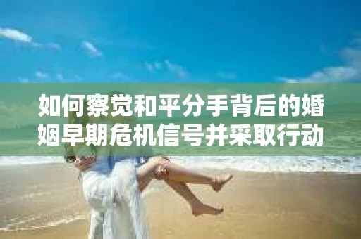 如何察觉和平分手背后的婚姻早期危机信号并采取行动？