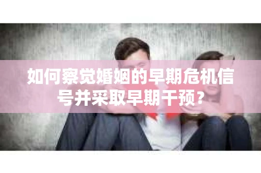 如何察觉婚姻的早期危机信号并采取早期干预？