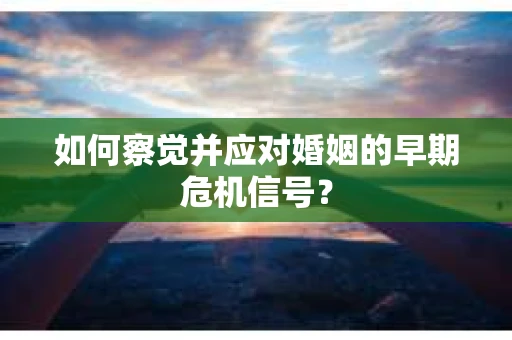如何察觉并应对婚姻的早期危机信号？