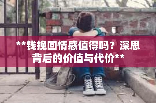 **钱挽回情感值得吗？深思背后的价值与代价**