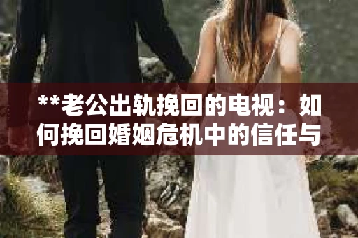 **老公出轨挽回的电视：如何挽回婚姻危机中的信任与情感？**