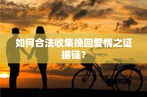 如何合法收集挽回爱情之证据链？