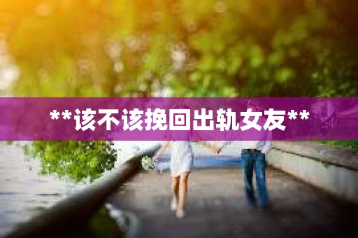 **该不该挽回出轨女友**