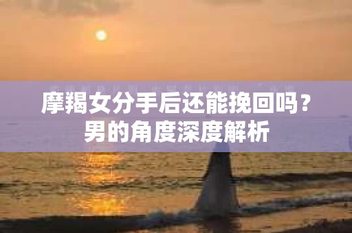 摩羯女分手后还能挽回吗？男的角度深度解析