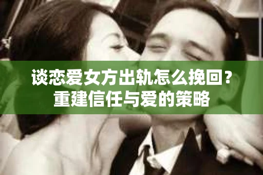 谈恋爱女方出轨怎么挽回？重建信任与爱的策略