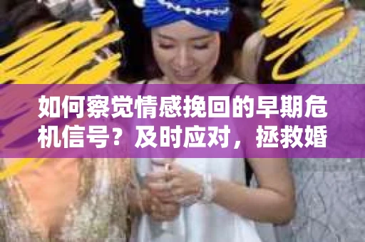 如何察觉情感挽回的早期危机信号？及时应对，拯救婚姻不是梦