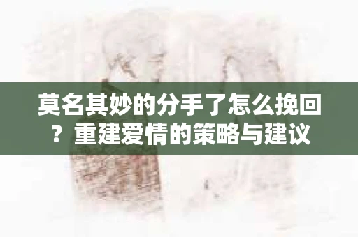 莫名其妙的分手了怎么挽回？重建爱情的策略与建议