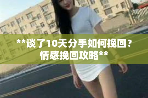 **谈了10天分手如何挽回？情感挽回攻略**