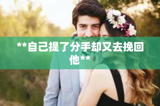 **自己提了分手却又去挽回他**