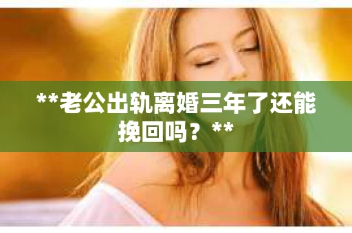 **老公出轨离婚三年了还能挽回吗？**
