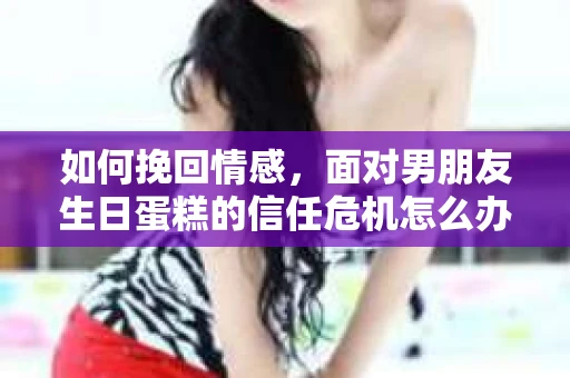 如何挽回情感，面对男朋友生日蛋糕的信任危机怎么办？