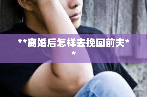 **离婚后怎样去挽回前夫**