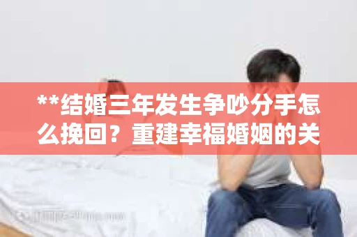 **结婚三年发生争吵分手怎么挽回？重建幸福婚姻的关键步骤**