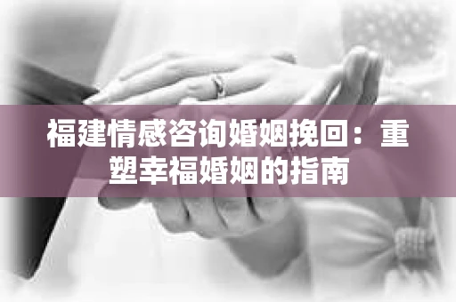 福建情感咨询婚姻挽回：重塑幸福婚姻的指南