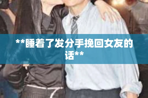 **睡着了发分手挽回女友的话**